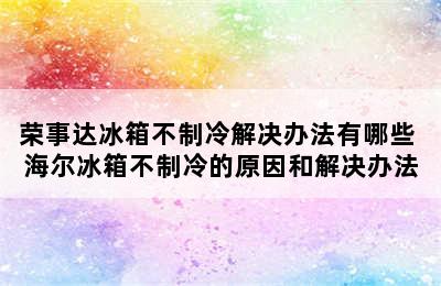 荣事达冰箱不制冷解决办法有哪些 海尔冰箱不制冷的原因和解决办法